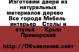 Изготовим двери из натуральных материалов(дерево) - Все города Мебель, интерьер » Столы и стулья   . Крым,Приморский